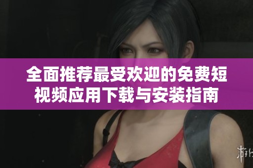 全面推荐最受欢迎的免费短视频应用下载与安装指南