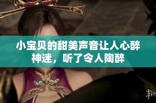 小宝贝的甜美声音让人心醉神迷，听了令人陶醉