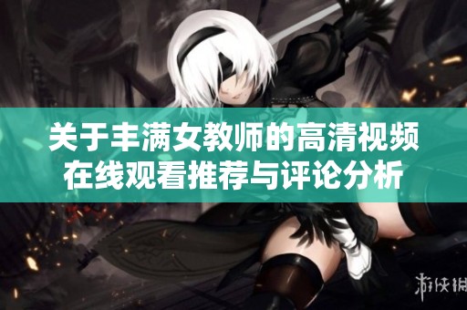 关于丰满女教师的高清视频在线观看推荐与评论分析