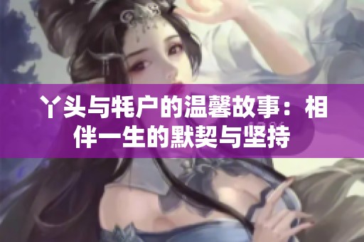 丫头与牦户的温馨故事：相伴一生的默契与坚持