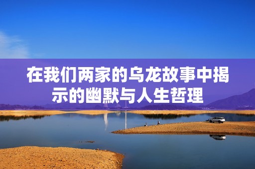 在我们两家的乌龙故事中揭示的幽默与人生哲理
