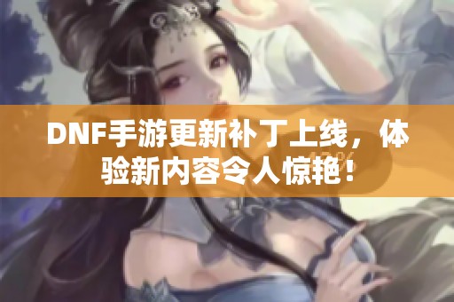 DNF手游更新补丁上线，体验新内容令人惊艳！