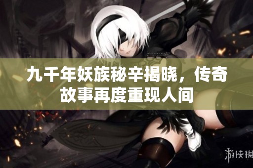 九千年妖族秘辛揭晓，传奇故事再度重现人间