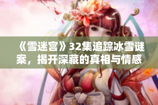 《雪迷宫》32集追踪冰雪谜案，揭开深藏的真相与情感纠葛