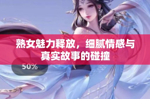 熟女魅力释放，细腻情感与真实故事的碰撞
