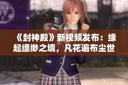《封神殿》新视频发布：缘起缥缈之境，凡花遍布尘世间
