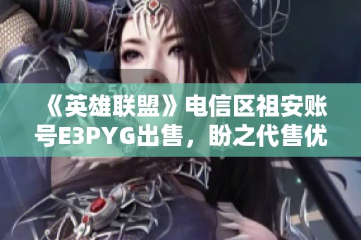 《英雄联盟》电信区祖安账号E3PYG出售，盼之代售优惠活动进行中
