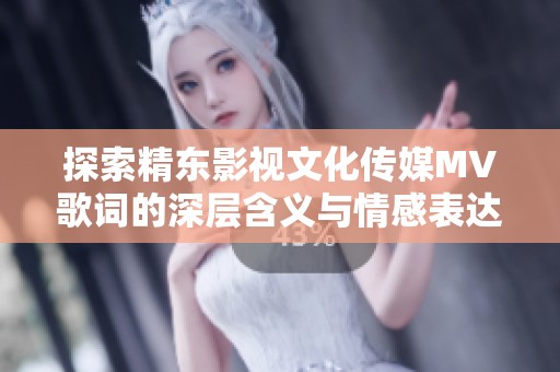 探索精东影视文化传媒MV歌词的深层含义与情感表达