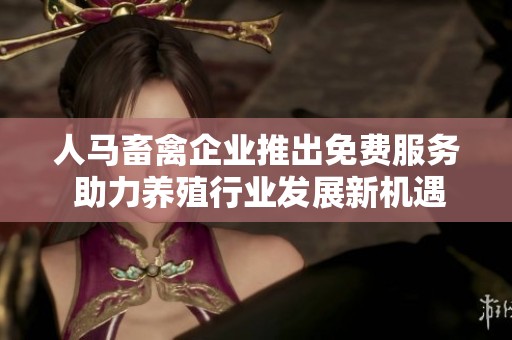 人马畜禽企业推出免费服务 助力养殖行业发展新机遇