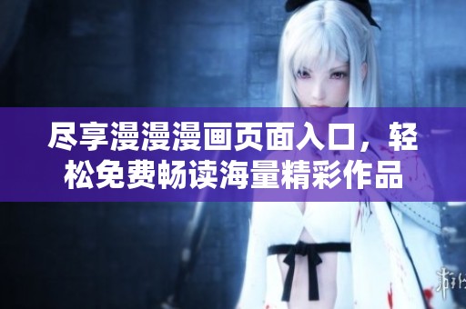 尽享漫漫漫画页面入口，轻松免费畅读海量精彩作品