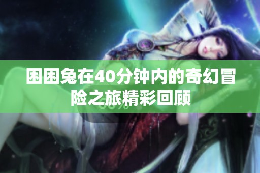 困困兔在40分钟内的奇幻冒险之旅精彩回顾