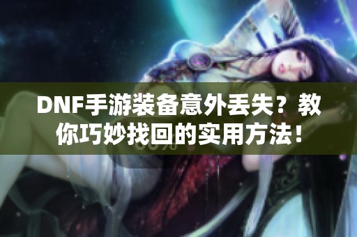 DNF手游装备意外丢失？教你巧妙找回的实用方法！