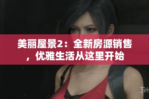 美丽屋景2：全新房源销售，优雅生活从这里开始