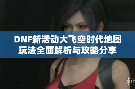 DNF新活动大飞空时代地图玩法全面解析与攻略分享