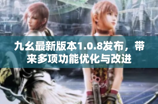 九幺最新版本1.0.8发布，带来多项功能优化与改进