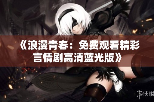《浪漫青春：免费观看精彩言情剧高清蓝光版》