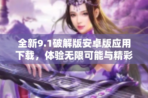全新9.1破解版安卓版应用下载，体验无限可能与精彩功能