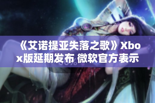 《艾诺提亚失落之歌》Xbox版延期发布 微软官方表示歉意