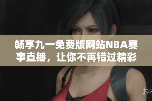 畅享九一免费版网站NBA赛事直播，让你不再错过精彩比赛