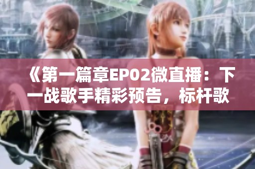 《第一篇章EP02微直播：下一战歌手精彩预告，标杆歌曲重塑全新篇章》