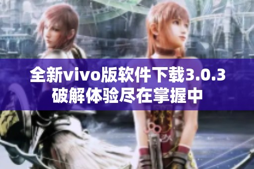 全新vivo版软件下载3.0.3破解体验尽在掌握中