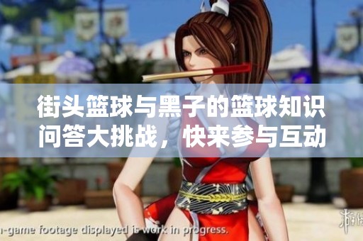 街头篮球与黑子的篮球知识问答大挑战，快来参与互动吧！
