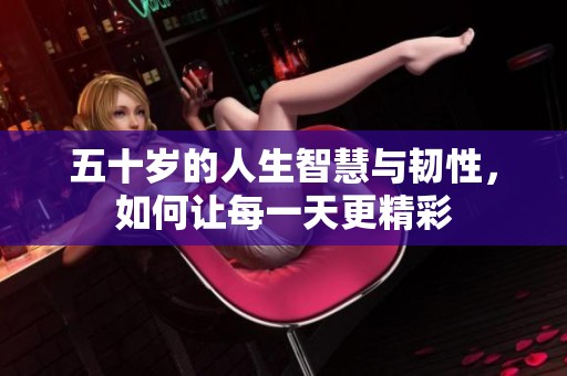 五十岁的人生智慧与韧性，如何让每一天更精彩