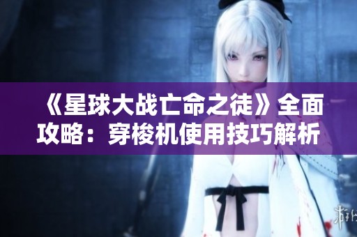 《星球大战亡命之徒》全面攻略：穿梭机使用技巧解析与玩法分享