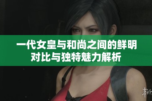 一代女皇与和尚之间的鲜明对比与独特魅力解析