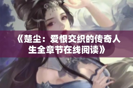《楚尘：爱恨交织的传奇人生全章节在线阅读》