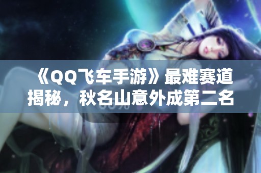 《QQ飞车手游》最难赛道揭秘，秋名山意外成第二名！