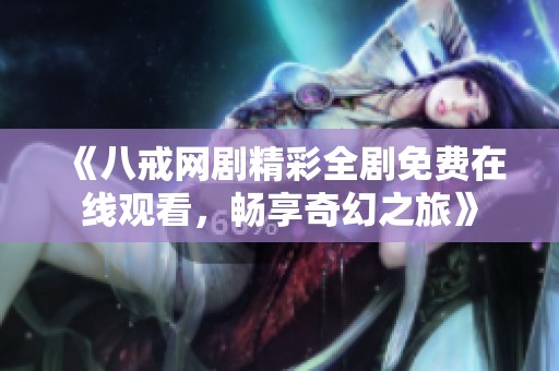 《八戒网剧精彩全剧免费在线观看，畅享奇幻之旅》