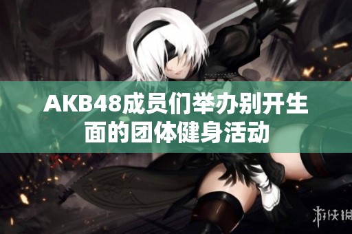 AKB48成员们举办别开生面的团体健身活动