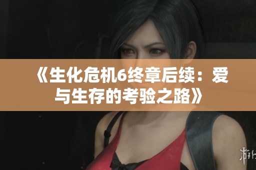 《生化危机6终章后续：爱与生存的考验之路》