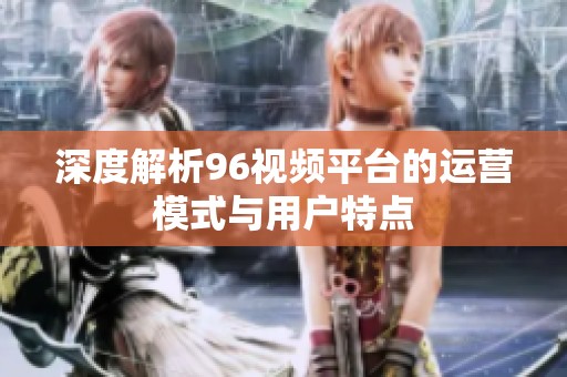 深度解析96视频平台的运营模式与用户特点