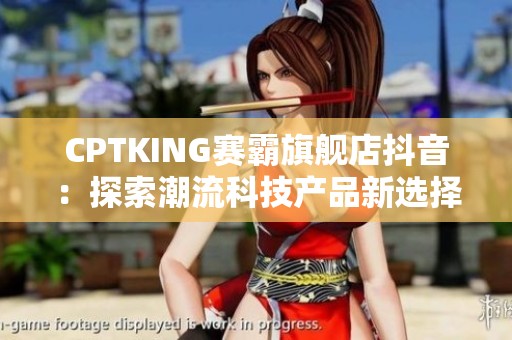 CPTKING赛霸旗舰店抖音：探索潮流科技产品新选择