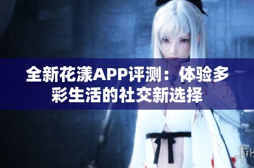 全新花漾APP评测：体验多彩生活的社交新选择