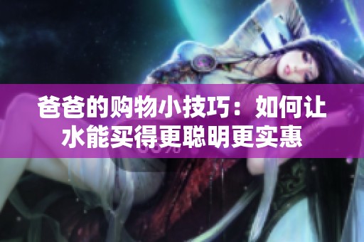 爸爸的购物小技巧：如何让水能买得更聪明更实惠
