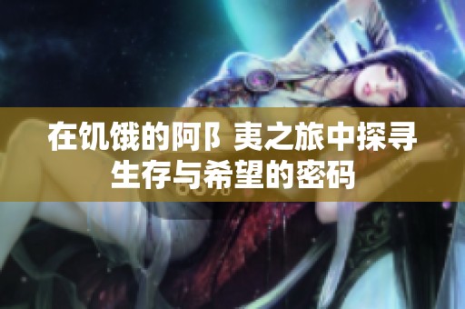 在饥饿的阿阝夷之旅中探寻生存与希望的密码