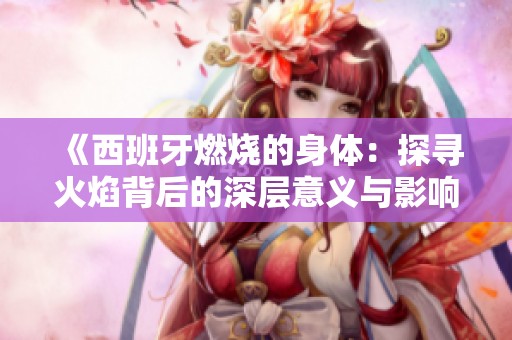 《西班牙燃烧的身体：探寻火焰背后的深层意义与影响》