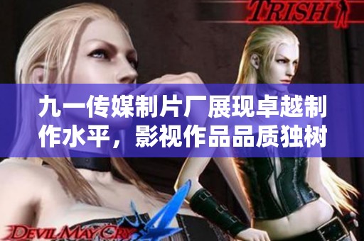 九一传媒制片厂展现卓越制作水平，影视作品品质独树一帜