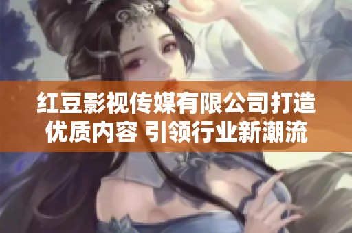 红豆影视传媒有限公司打造优质内容 引领行业新潮流