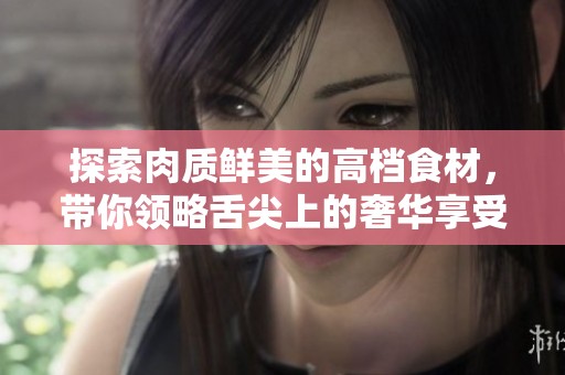 探索肉质鲜美的高档食材，带你领略舌尖上的奢华享受