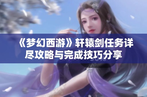 《梦幻西游》轩辕剑任务详尽攻略与完成技巧分享