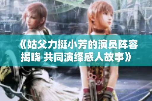 《姑父力挺小芳的演员阵容揭晓 共同演绎感人故事》
