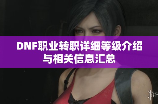 DNF职业转职详细等级介绍与相关信息汇总