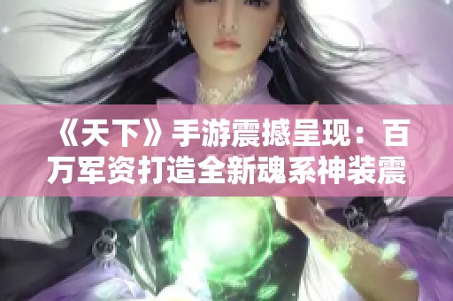 《天下》手游震撼呈现：百万军资打造全新魂系神装震撼登场
