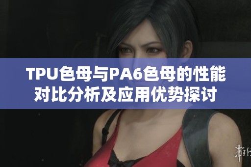 TPU色母与PA6色母的性能对比分析及应用优势探讨