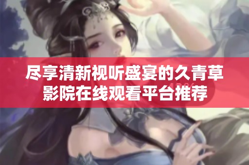 尽享清新视听盛宴的久青草影院在线观看平台推荐