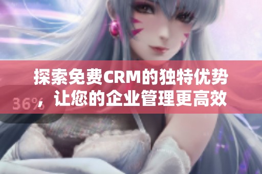 探索免费CRM的独特优势，让您的企业管理更高效